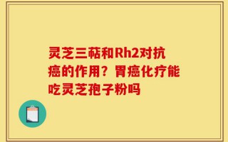 灵芝三萜和Rh2对抗癌的作用？胃癌化疗能吃灵芝孢子粉吗