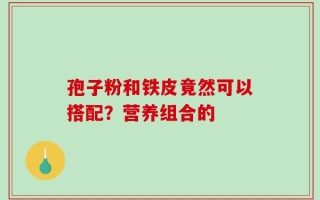 孢子粉和铁皮竟然可以搭配？营养组合的