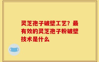 灵芝孢子破壁工艺？最有效的灵芝孢子粉破壁技术是什么