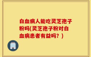 白血病人能吃灵芝孢子粉吗(灵芝孢子粉对白血病患者有益吗？)
