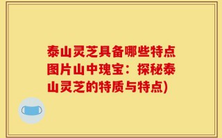 泰山灵芝具备哪些特点图片山中瑰宝：探秘泰山灵芝的特质与特点)