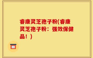 睿康灵芝孢子粉(睿康灵芝孢子粉：强效保健品！)