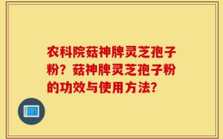 农科院菇神牌灵芝孢子粉？菇神牌灵芝孢子粉的功效与使用方法？