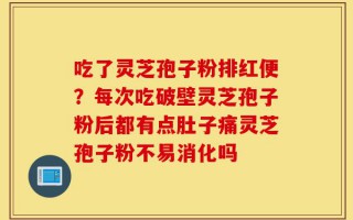吃了灵芝孢子粉排红便？每次吃破壁灵芝孢子粉后都有点肚子痛灵芝孢子粉不易消化吗