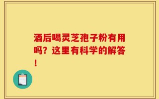 酒后喝灵芝孢子粉有用吗？这里有科学的解答！