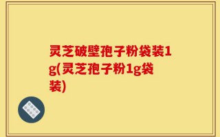 灵芝破壁孢子粉袋装1g(灵芝孢子粉1g袋装)