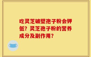 吃灵芝破壁孢子粉会钾低？灵芝孢子粉的营养成分及副作用？