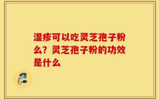 湿疹可以吃灵芝孢子粉么？灵芝孢子粉的功效是什么