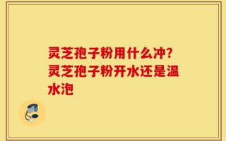 灵芝孢子粉用什么冲？灵芝孢子粉开水还是温水泡