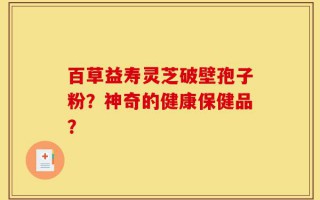 百草益寿灵芝破壁孢子粉？神奇的健康保健品？