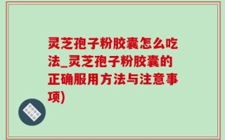 灵芝孢子粉胶囊怎么吃法_灵芝孢子粉胶囊的正确服用方法与注意事项)