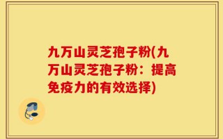 九万山灵芝孢子粉(九万山灵芝孢子粉：提高免疫力的有效选择)