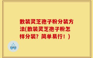散装灵芝孢子粉分装方法(散装灵芝孢子粉怎样分装？简单易行！)