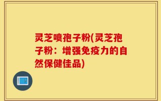 灵芝喷孢子粉(灵芝孢子粉：增强免疫力的自然保健佳品)