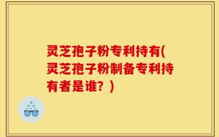 灵芝孢子粉专利持有(灵芝孢子粉制备专利持有者是谁？)