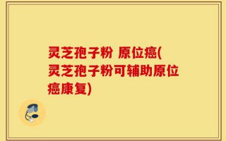 灵芝孢子粉 原位癌(灵芝孢子粉可辅助原位癌康复)