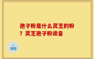 孢子粉是什么灵芝的粉？灵芝孢子粉读音