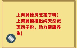 上海翼德灵芝孢子粉(上海翼德推出纯天然灵芝孢子粉，助力健康养生)