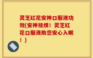 灵芝红花安神口服液功效(安神祛烦！灵芝红花口服液助您安心入眠！)