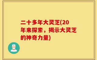 二十多年大灵芝(20年来探索，揭示大灵芝的神奇力量)