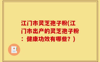 江门市灵芝孢子粉(江门市出产的灵芝孢子粉：健康功效有哪些？)