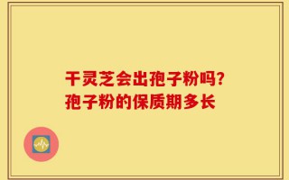 干灵芝会出孢子粉吗？孢子粉的保质期多长