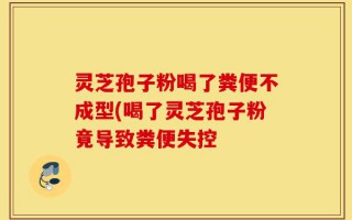 灵芝孢子粉喝了粪便不成型(喝了灵芝孢子粉竟导致粪便失控