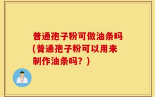 普通孢子粉可做油条吗(普通孢子粉可以用来制作油条吗？)