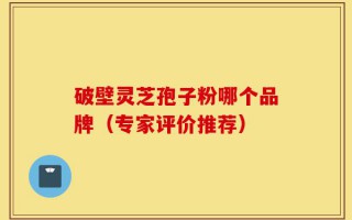 破壁灵芝孢子粉哪个品牌（专家评价推荐）