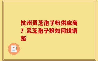 杭州灵芝孢子粉供应商？灵芝孢子粉如何找销路