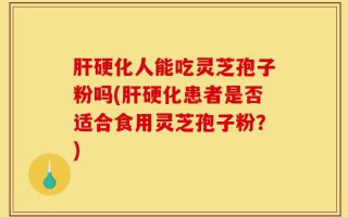 肝硬化人能吃灵芝孢子粉吗(肝硬化患者是否适合食用灵芝孢子粉？)