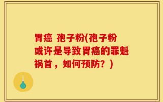 胃癌 孢子粉(孢子粉或许是导致胃癌的罪魁祸首，如何预防？)