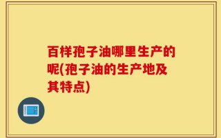 百样孢子油哪里生产的呢(孢子油的生产地及其特点)