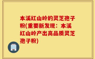 本溪红山岭的灵芝孢子粉(重要新发现：本溪红山岭产出高品质灵芝孢子粉)
