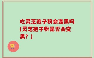 吃灵芝孢子粉会变黑吗(灵芝孢子粉是否会变黑？)