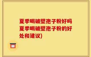 夏季喝破壁孢子粉好吗夏季喝破壁孢子粉的好处和建议)
