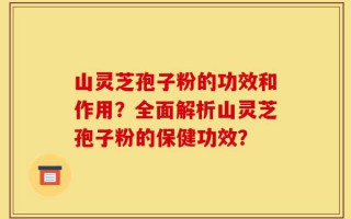 山灵芝孢子粉的功效和作用？全面解析山灵芝孢子粉的保健功效？