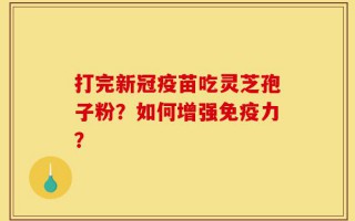 打完新冠疫苗吃灵芝孢子粉？如何增强免疫力？
