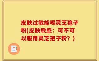 皮肤过敏能喝灵芝孢子粉(皮肤敏感：可不可以服用灵芝孢子粉？)