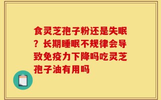 食灵芝孢子粉还是失眠？长期睡眠不规律会导致免疫力下降吗吃灵芝孢子油有用吗