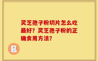 灵芝孢子粉切片怎么吃最好？灵芝孢子粉的正确食用方法？