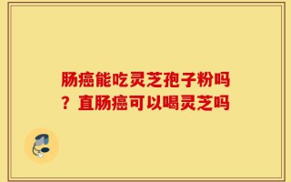 肠癌能吃灵芝孢子粉吗？直肠癌可以喝灵芝吗