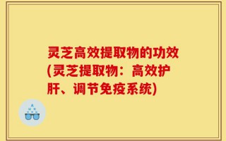 灵芝高效提取物的功效(灵芝提取物：高效护肝、调节免疫系统)