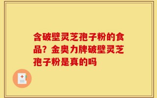 含破壁灵芝孢子粉的食品？金奥力牌破壁灵芝孢子粉是真的吗