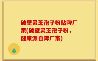 破壁灵芝孢子粉贴陴厂家(破壁灵芝孢子粉，健康源自陴厂家)