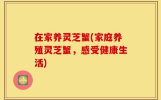 在家养灵芝蟹(家庭养殖灵芝蟹，感受健康生活)