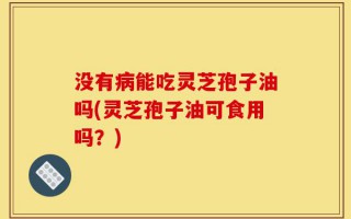 没有病能吃灵芝孢子油吗(灵芝孢子油可食用吗？)