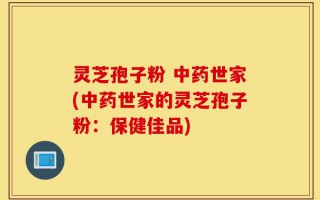 灵芝孢子粉 中药世家(中药世家的灵芝孢子粉：保健佳品)