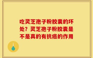 吃灵芝孢子粉胶囊的坏处？灵芝孢子粉胶囊是不是真的有抗癌的作用