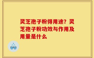 灵芝孢子粉得用途？灵芝孢子粉功效与作用及用量是什么